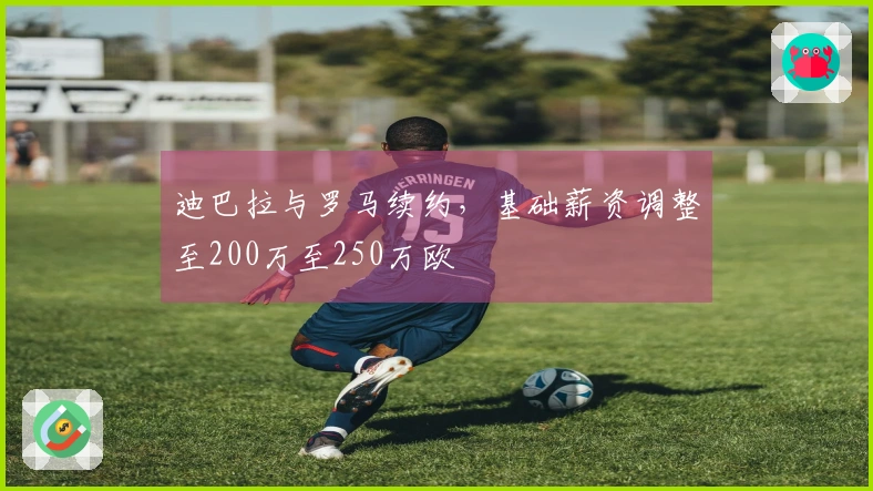 迪巴拉与罗马续约，基础薪资调整至200万至250万欧
