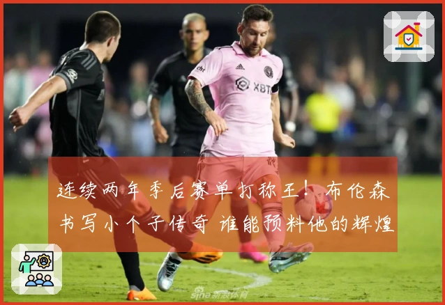 连续两年季后赛单打称王！布伦森书写小个子传奇 谁能预料他的辉煌今朝