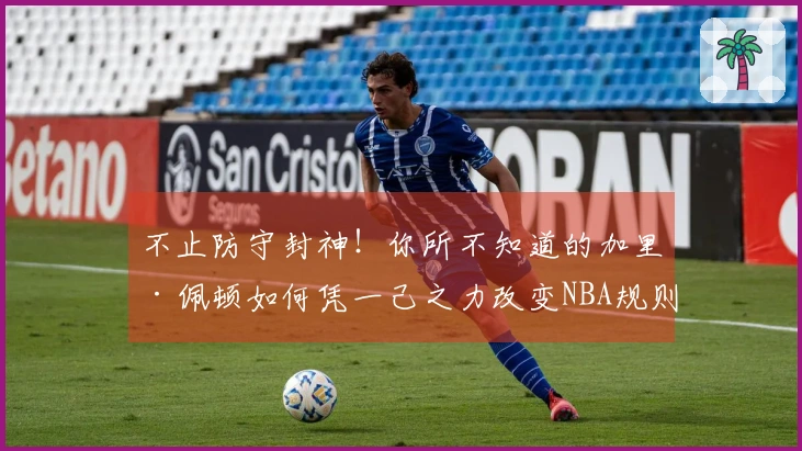 不止防守封神!你所不知道的加里·佩顿如何凭一己之力改变NBA规则